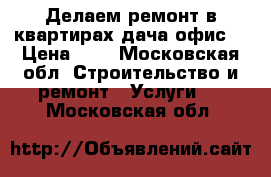 Делаем ремонт в квартирах дача офис  › Цена ­ 5 - Московская обл. Строительство и ремонт » Услуги   . Московская обл.